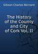 The History of the County and City of Cork Vol. II, Gibson Charles Bernard 