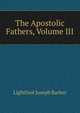 The Apostolic Fathers, Volume III, Lightfoot Joseph Barber 