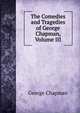 The Comedies and Tragedies of George Chapman, Volume III, George Chapman 