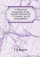 A Historical Geography of the British Colonies Vol - V Canada--pt. III, Geographical, J D Rogers 