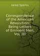Correspondence of the American Revolution: Being Letters of Eminent Men, Vol. III, Sparks, Jared, 1789-1866. fmo 