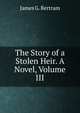 The Story of a Stolen Heir. A Novel, Volume III, James G. Bertram 