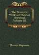 The Dramatic Works of Thomas Heywood, Volume III, Heywood Thomas 
