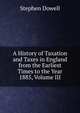 A History of Taxation and Taxes in England from the Earliest Times to the Year 1885, Volume III, Stephen Dowell 
