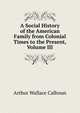 A Social History of the American Family from Colonial Times to the Present, Volume III, Arthur Wallace Calhoun 