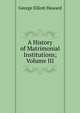 A History of Matrimonial Institutions; Volume III, George Elliott Howard 
