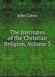 The Institutes of the Christian Religion, Volume 3, John Calvin 