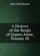 A History of the Reign of Queen Anne, Volume III, John Hill Burton 