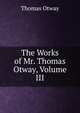 The Works of Mr. Thomas Otway, Volume III, Thomas Otway 
