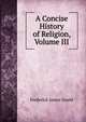 A Concise History of Religion, Volume III, Frederick James Gould 