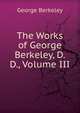 The Works of George Berkeley, D. D., Volume III, George Berkeley 