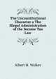 The Unconstitutional Character a The Illegal Administration of the Income Tax Law, Albert H. Walker 