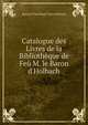 Catalogue des Livres de la Biblioth?que de Fe? M. le Baron d'Holbach, Baron d' Paul Henri Thiry Holbach 
