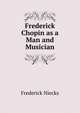 Frederick Chopin as a Man and Musician, Frederick Niecks 