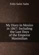 My Diary in Mexico in 1867: Including the Last Days of the Emperor Maximilian, Felix Salm-Salm 