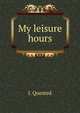 My leisure hours, J. Quested 