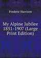 My Alpine Jubilee 1851-1907 (Large Print Edition), Frederic Harrison 