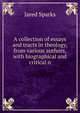 A collection of essays and tracts in theology, from various authors,with biographical and critical n, Sparks, Jared, 1789-1866. fmo 