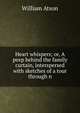 Heart whispers; or, A peep behind the family curtain, interspersed with sketches of a tour through n, William Atson 