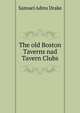 The old Boston Taverns nad Tavern Clubs, Samuel Adms Drake 