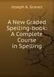 A New Graded Spelling-book: A Complete Course in Spelling, Joseph A. Graves 