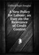 A New Policy for Labour; an Esay on the Relevance of Credit Control, Clifford Hugh Douglas 
