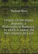 Utopia: Or the Happy Republic, a Philosophical Romance. To which is Added, the New Atlantis, by Lord, Thomas More 