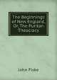 The Beginnings of New England, Or, The Puritan Theocracy, John Fiske 