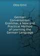German Conversation-Grammar, a New and Practical Method of Learning the German Language, Otto Emil 