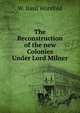 The Reconstruction of the new Colonies Under Lord Milner, W. Basil Worsfold 
