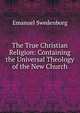 The True Christian Religion: Containing the Universal Theology of the New Church, Swedenborg, Emanuel, 1688-1772 