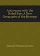 Astronomy with the Naked Eye: A New Geography of the Heavens, Garrett Putman Serviss 