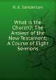 What is the Church?: The Answer of the New Testament: A Course of Eight Sermons, R. E. Sanderson 