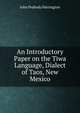 An Introductory Paper on the Tiwa Language, Dialect of Taos, New Mexico, John Peabody Harrington 