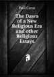 The Dawn of a New Religious Era and other Religious Essays, Paul Carus 