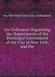 An Ordinance Organizing the Departments of the Municipal Government of the City of New York, and Pre, etc New York York (City). Ordinances 