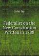Federalist on the New Constitution Written in 1788, Jay, John 