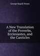 A New Translation of the Proverbs, Ecclesiastes, and the Canticles, George Rapall Noyes 