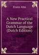 A New Practical Grammar of the Dutch Language (Dutch Edition), Franz Ahn 