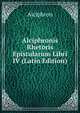 Alciphronis Rhetoris Epistularum Libri IV (Latin Edition), Alciphron 