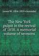 The New York pulpit in the revival of 1858. A memorial volume of sermons, James W. 1804-1859 Alexander 