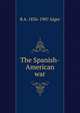 The Spanish-American war, R A. 1836-1907 Alger 