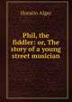 Phil, the fiddler: or, The story of a young street musician, Horatio Alger 