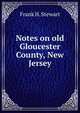 Notes on old Gloucester County, New Jersey, Frank H. Stewart 