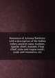 Resources of Arizona Territory: with a description of the Indian tribes; ancient ruins; Cochise, Apache chief; Antonio, Pima chief; state and wagon roads; trade and commerce, etc., 