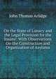 On the State of Lunacy and the Legal Provision for the Insane: With Observations On the Construction and Organization of Asylums, John Thomas Arlidge 