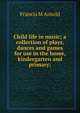 Child life in music; a collection of plays, dances and games for use in the home, kindergarten and primary;, Francis M Arnold 