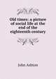 Old times: a picture of social life at the end of the eighteenth century, Ashton, John, b. 1834 