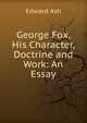 George Fox, His Character, Doctrine and Work: An Essay, Edward Ash 