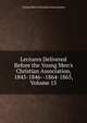 Lectures Delivered Before the Young Men's Christian Association, 1845-1846--1864-1865, Volume 15, Young Men's Christian Associations 